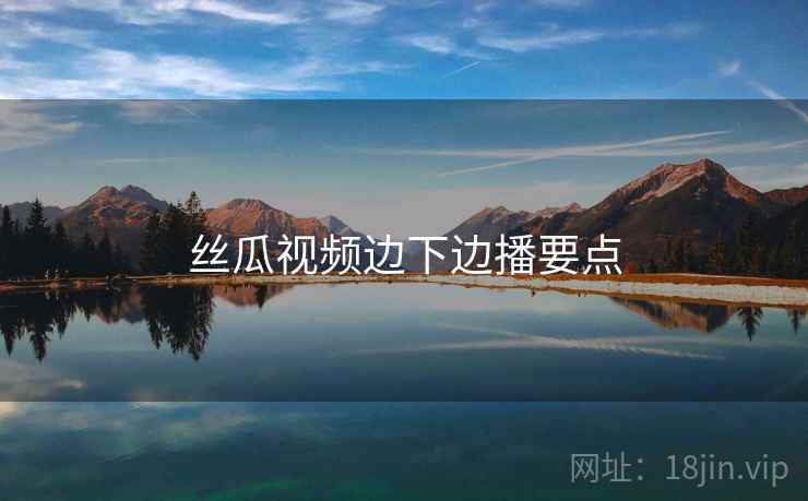 丝瓜视频边下边播要点  第1张
