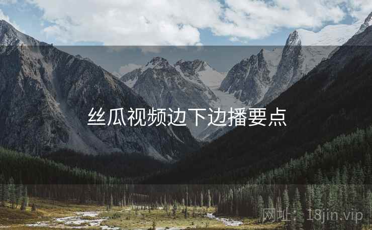 丝瓜视频边下边播要点  第2张
