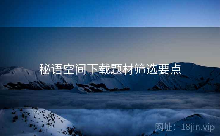 秘语空间下载题材筛选要点  第1张