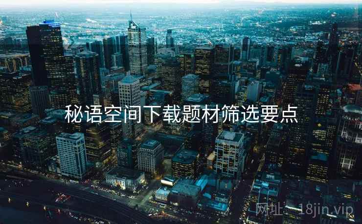 秘语空间下载题材筛选要点  第2张