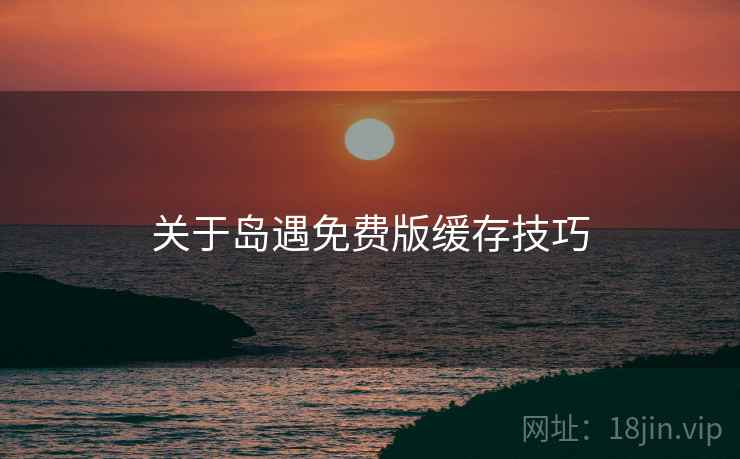 关于岛遇免费版缓存技巧  第1张