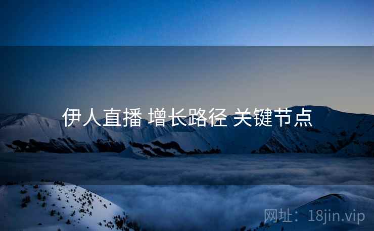 伊人直播 增长路径 关键节点  第1张