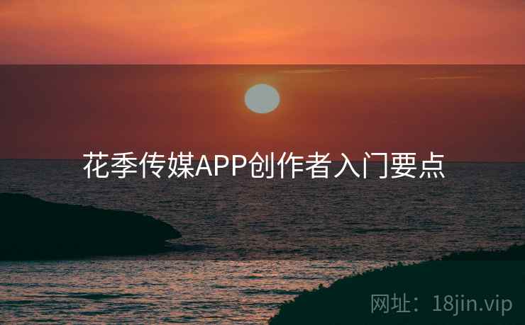 花季传媒APP创作者入门要点  第1张