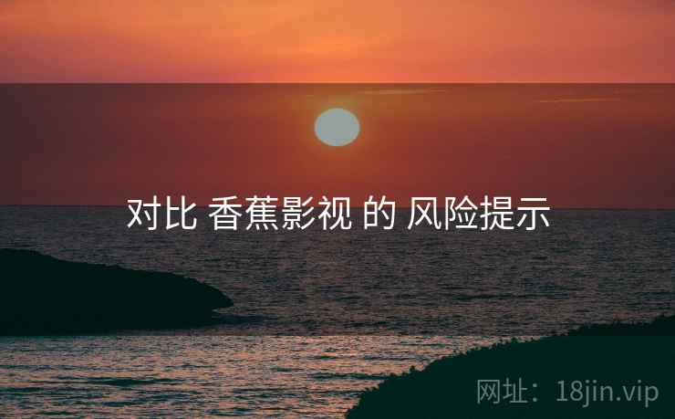 对比 香蕉影视 的 风险提示  第1张