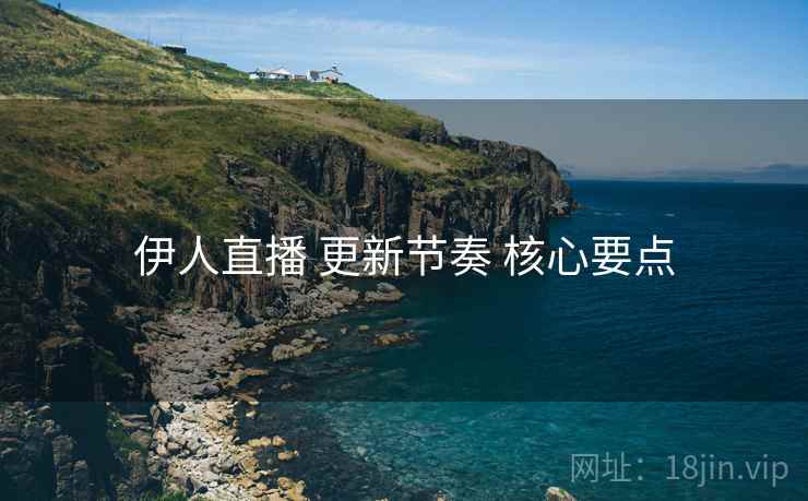 伊人直播 更新节奏 核心要点  第2张