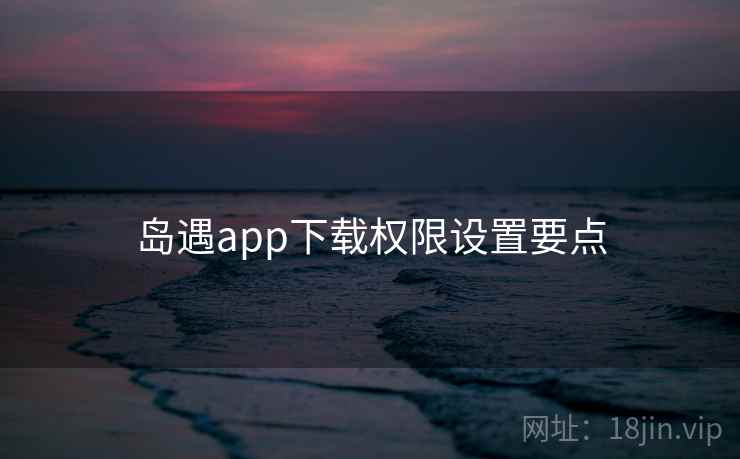 岛遇app下载权限设置要点  第2张