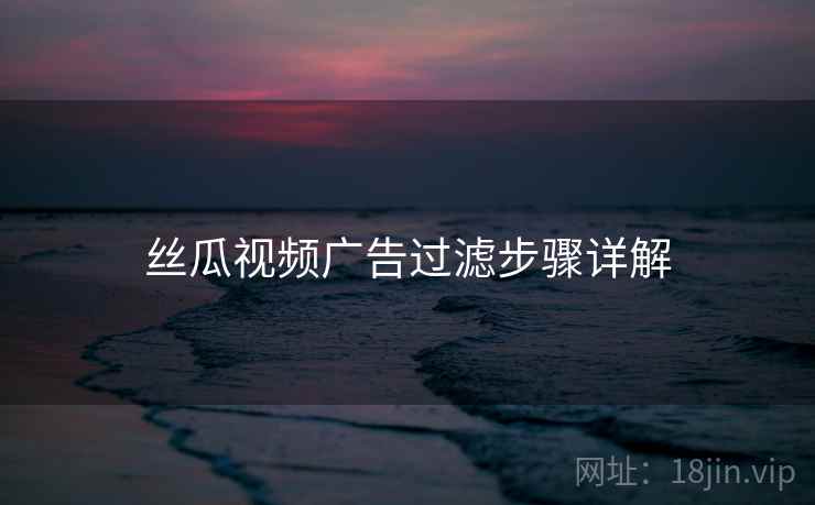 丝瓜视频广告过滤步骤详解  第1张
