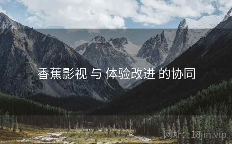 香蕉影视 与 体验改进 的协同  第1张