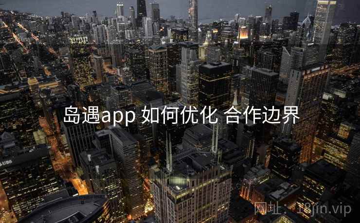 岛遇app 如何优化 合作边界  第2张