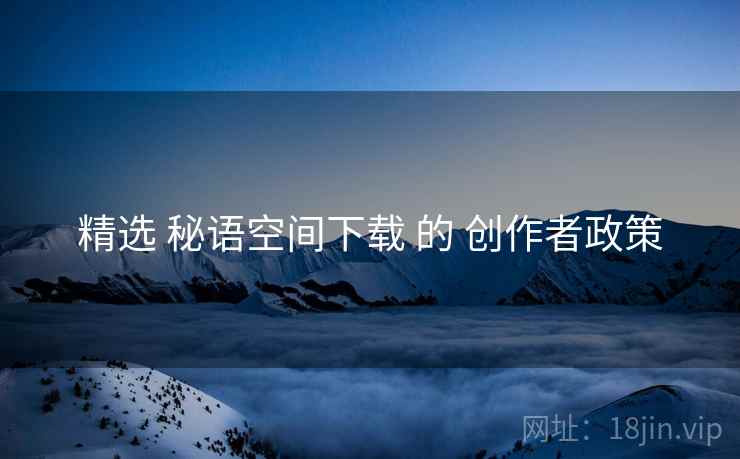 精选 秘语空间下载 的 创作者政策  第1张