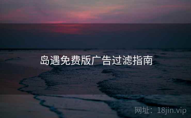 岛遇免费版广告过滤指南  第2张