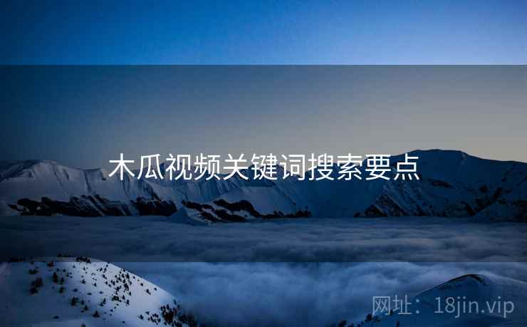 木瓜视频关键词搜索要点  第1张
