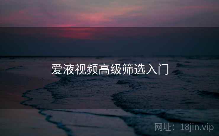 爱液视频高级筛选入门  第1张
