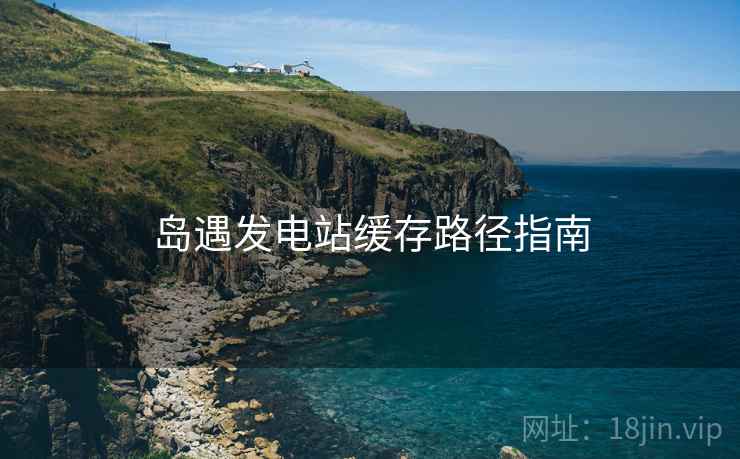 岛遇发电站缓存路径指南  第1张