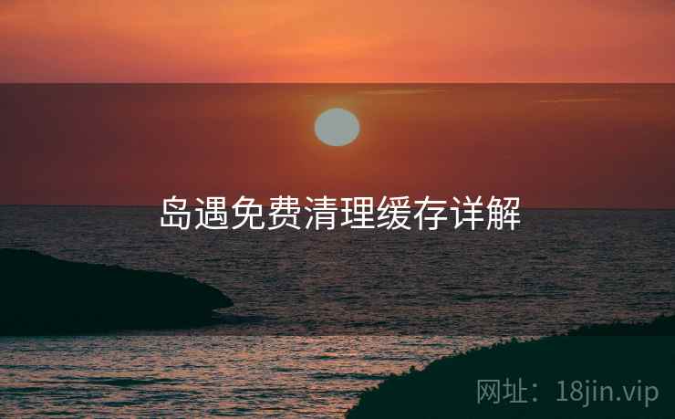 岛遇免费清理缓存详解  第2张