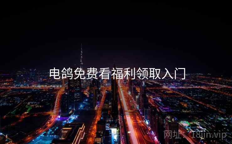 电鸽免费看福利领取入门  第2张