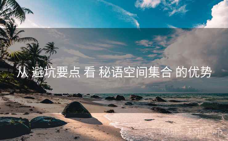从 避坑要点 看 秘语空间集合 的优势  第1张