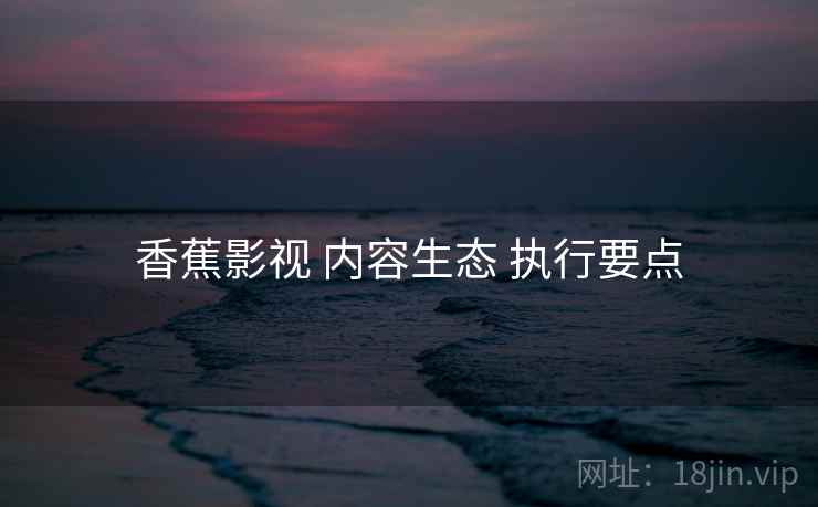 香蕉影视 内容生态 执行要点  第1张